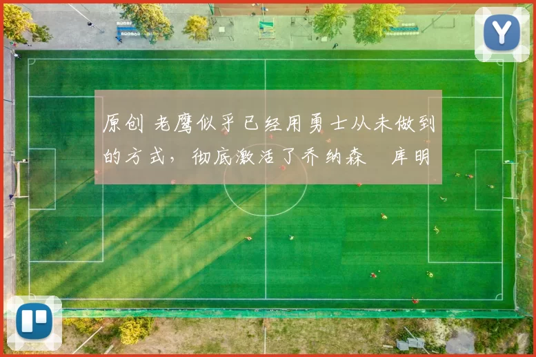 原创 老鹰似乎已经用勇士从未做到的方式，彻底激活了乔纳森・库明加