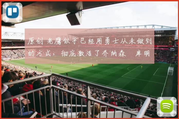 原创 老鹰似乎已经用勇士从未做到的方式，彻底激活了乔纳森・库明加