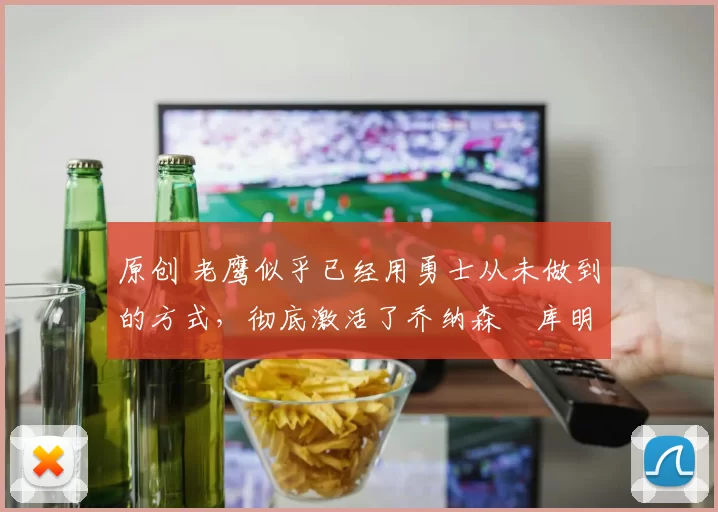 原创 老鹰似乎已经用勇士从未做到的方式,彻底激活了乔纳森・库明加