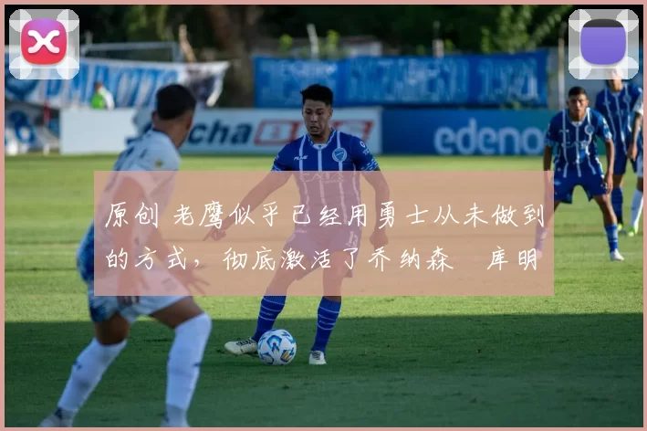 原创 老鹰似乎已经用勇士从未做到的方式，彻底激活了乔纳森・库明加