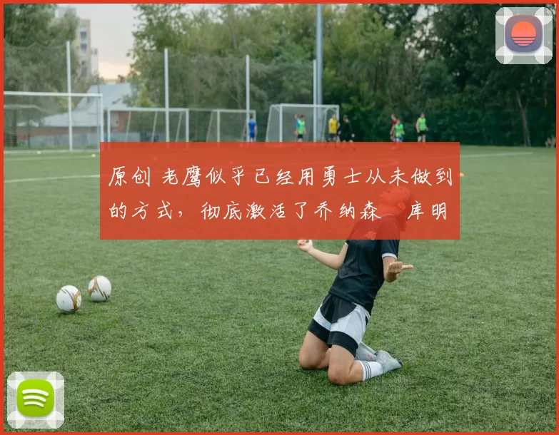 原创 老鹰似乎已经用勇士从未做到的方式,彻底激活了乔纳森・库明加