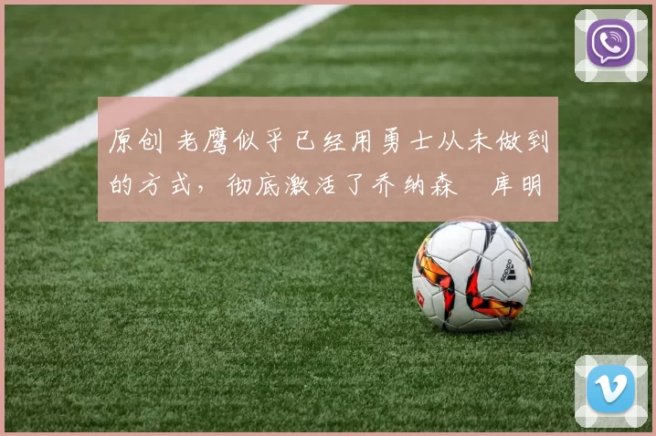 原创 老鹰似乎已经用勇士从未做到的方式，彻底激活了乔纳森・库明加