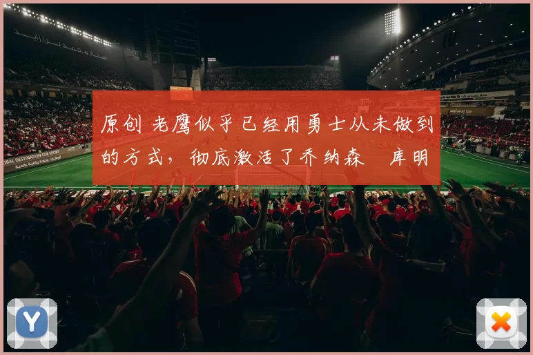 原创 老鹰似乎已经用勇士从未做到的方式,彻底激活了乔纳森・库明加