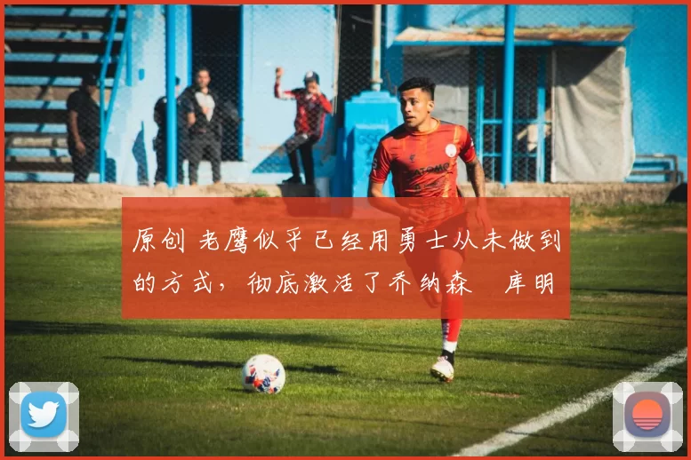 原创 老鹰似乎已经用勇士从未做到的方式,彻底激活了乔纳森・库明加