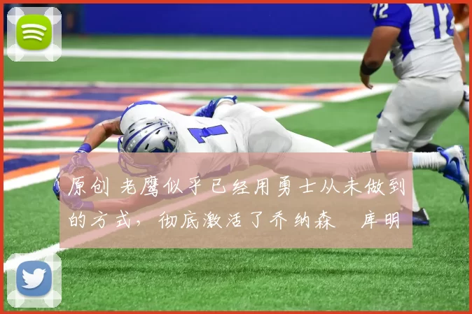 原创 老鹰似乎已经用勇士从未做到的方式，彻底激活了乔纳森・库明加