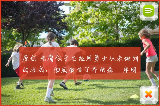 原创 老鹰似乎已经用勇士从未做到的方式，彻底激活了乔纳森・库明加