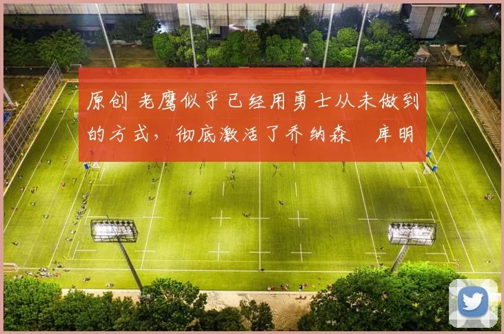 原创 老鹰似乎已经用勇士从未做到的方式,彻底激活了乔纳森・库明加