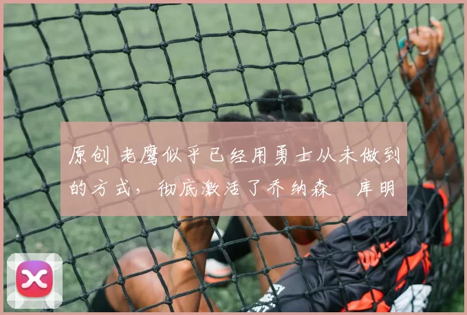 原创 老鹰似乎已经用勇士从未做到的方式,彻底激活了乔纳森・库明加