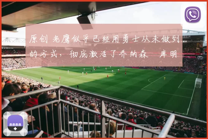 原创 老鹰似乎已经用勇士从未做到的方式，彻底激活了乔纳森・库明加