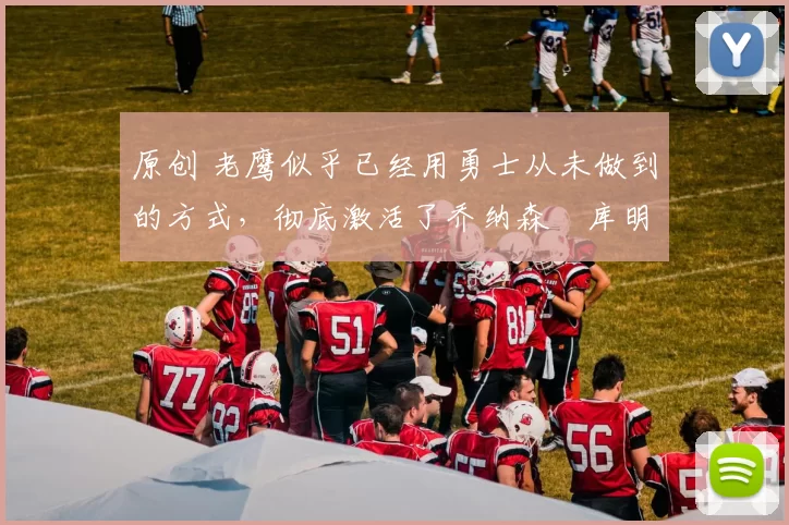 原创 老鹰似乎已经用勇士从未做到的方式,彻底激活了乔纳森・库明加