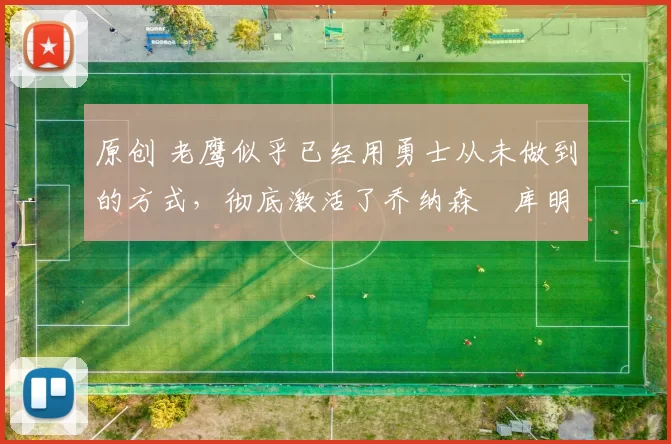 原创 老鹰似乎已经用勇士从未做到的方式，彻底激活了乔纳森・库明加