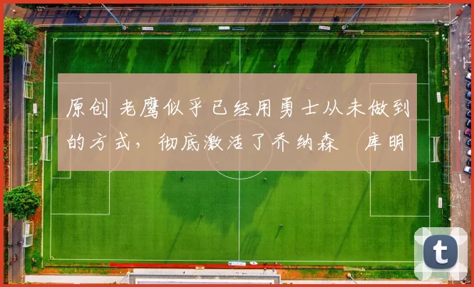 原创 老鹰似乎已经用勇士从未做到的方式,彻底激活了乔纳森・库明加