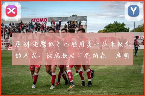 原创 老鹰似乎已经用勇士从未做到的方式,彻底激活了乔纳森・库明加