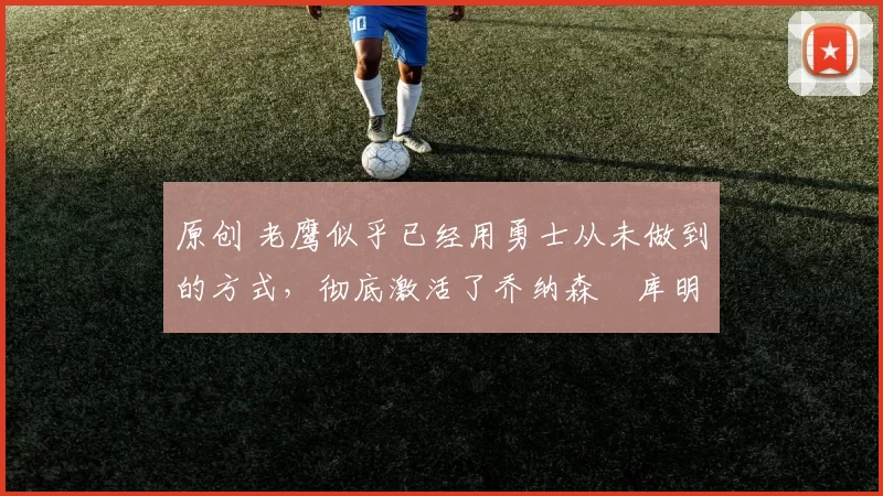 原创 老鹰似乎已经用勇士从未做到的方式,彻底激活了乔纳森・库明加