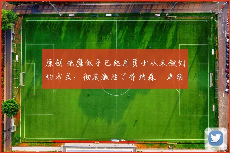 原创 老鹰似乎已经用勇士从未做到的方式,彻底激活了乔纳森・库明加