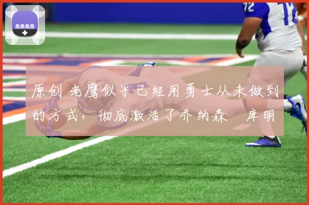 原创 老鹰似乎已经用勇士从未做到的方式，彻底激活了乔纳森・库明加