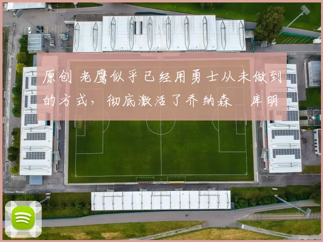 原创 老鹰似乎已经用勇士从未做到的方式，彻底激活了乔纳森・库明加