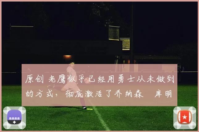 原创 老鹰似乎已经用勇士从未做到的方式,彻底激活了乔纳森・库明加