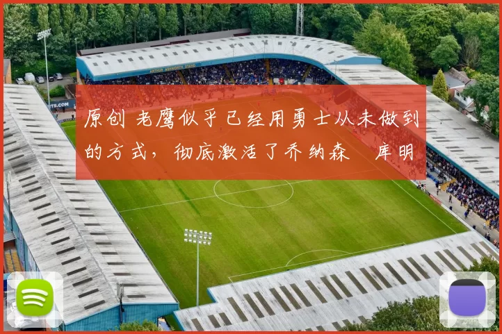 原创 老鹰似乎已经用勇士从未做到的方式，彻底激活了乔纳森・库明加