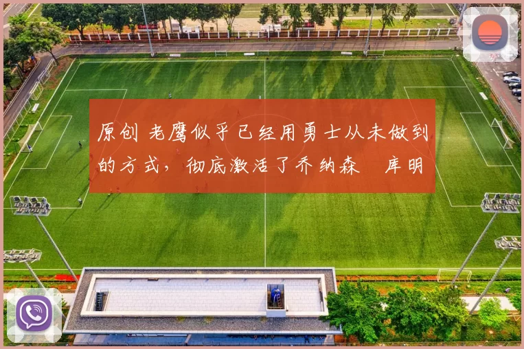 原创 老鹰似乎已经用勇士从未做到的方式，彻底激活了乔纳森・库明加