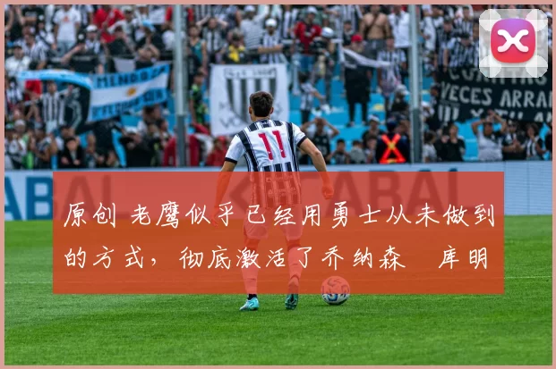 原创 老鹰似乎已经用勇士从未做到的方式,彻底激活了乔纳森・库明加