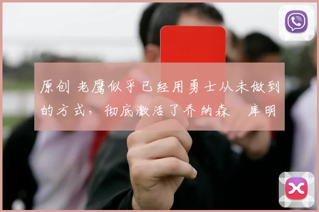 原创 老鹰似乎已经用勇士从未做到的方式,彻底激活了乔纳森・库明加