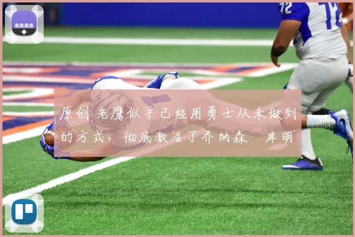 原创 老鹰似乎已经用勇士从未做到的方式，彻底激活了乔纳森・库明加