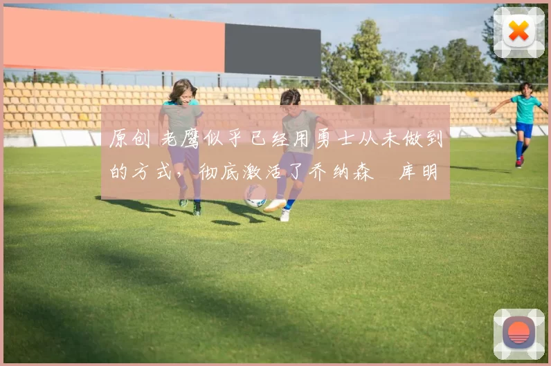 原创 老鹰似乎已经用勇士从未做到的方式,彻底激活了乔纳森・库明加