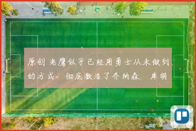 原创 老鹰似乎已经用勇士从未做到的方式，彻底激活了乔纳森・库明加