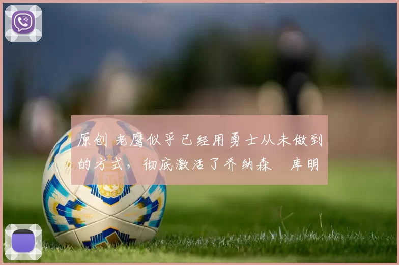 原创 老鹰似乎已经用勇士从未做到的方式，彻底激活了乔纳森・库明加