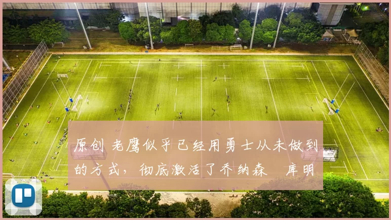 原创 老鹰似乎已经用勇士从未做到的方式,彻底激活了乔纳森・库明加