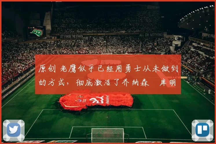 原创 老鹰似乎已经用勇士从未做到的方式，彻底激活了乔纳森・库明加