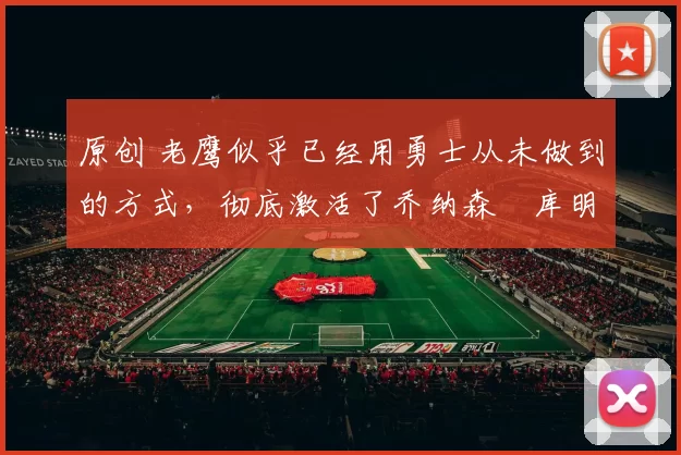 原创 老鹰似乎已经用勇士从未做到的方式，彻底激活了乔纳森・库明加