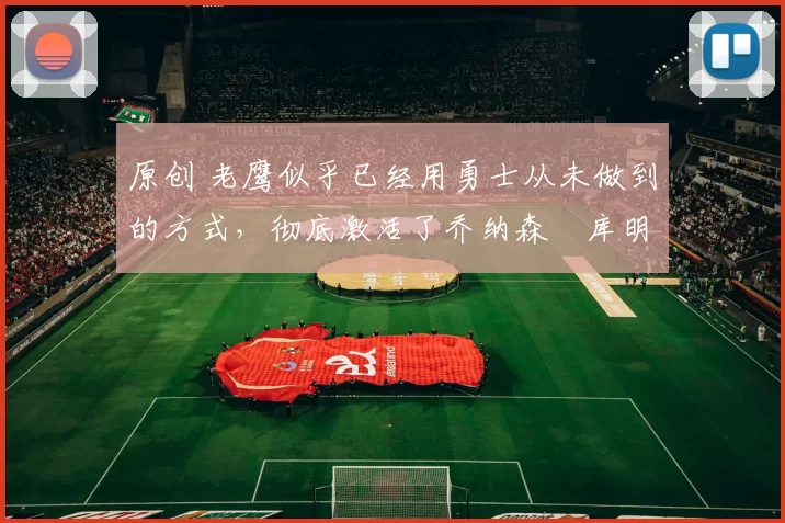 原创 老鹰似乎已经用勇士从未做到的方式，彻底激活了乔纳森・库明加