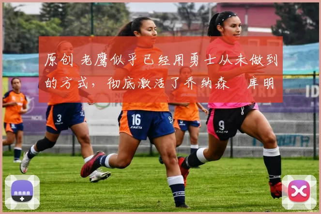 原创 老鹰似乎已经用勇士从未做到的方式,彻底激活了乔纳森・库明加