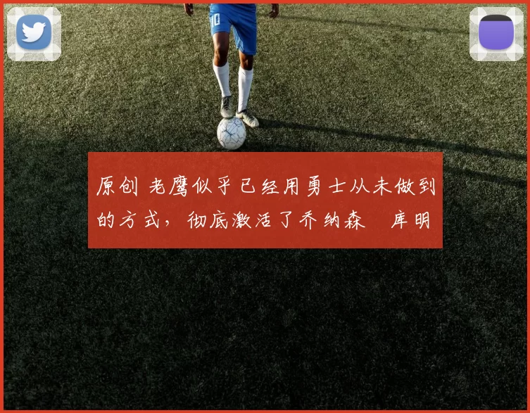 原创 老鹰似乎已经用勇士从未做到的方式，彻底激活了乔纳森・库明加