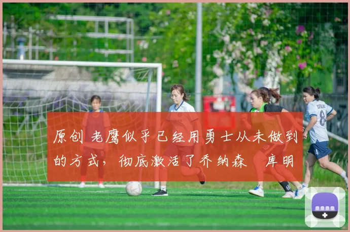 原创 老鹰似乎已经用勇士从未做到的方式,彻底激活了乔纳森・库明加