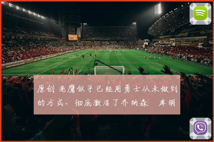 原创 老鹰似乎已经用勇士从未做到的方式，彻底激活了乔纳森・库明加