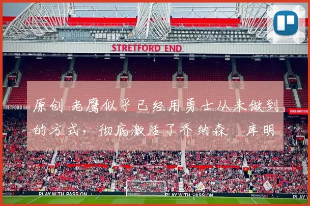 原创 老鹰似乎已经用勇士从未做到的方式，彻底激活了乔纳森・库明加