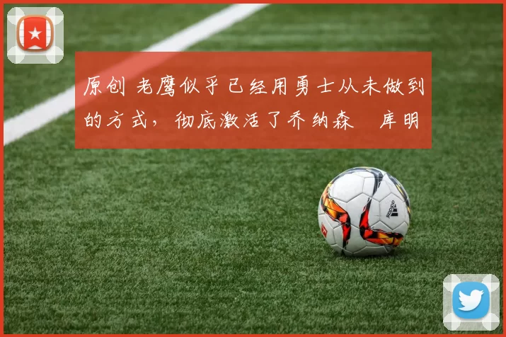 原创 老鹰似乎已经用勇士从未做到的方式,彻底激活了乔纳森・库明加