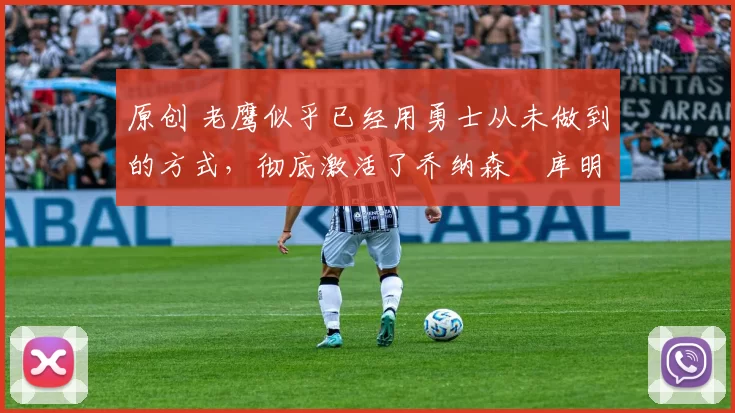 原创 老鹰似乎已经用勇士从未做到的方式，彻底激活了乔纳森・库明加