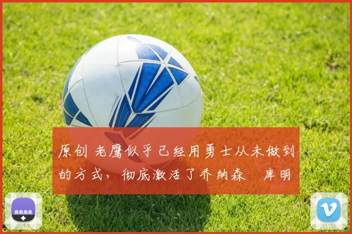 原创 老鹰似乎已经用勇士从未做到的方式,彻底激活了乔纳森・库明加