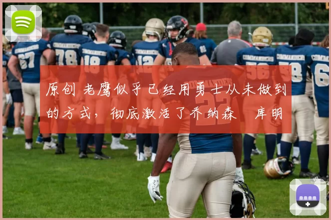 原创 老鹰似乎已经用勇士从未做到的方式,彻底激活了乔纳森・库明加