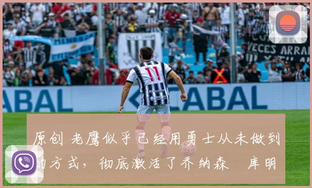 原创 老鹰似乎已经用勇士从未做到的方式，彻底激活了乔纳森・库明加