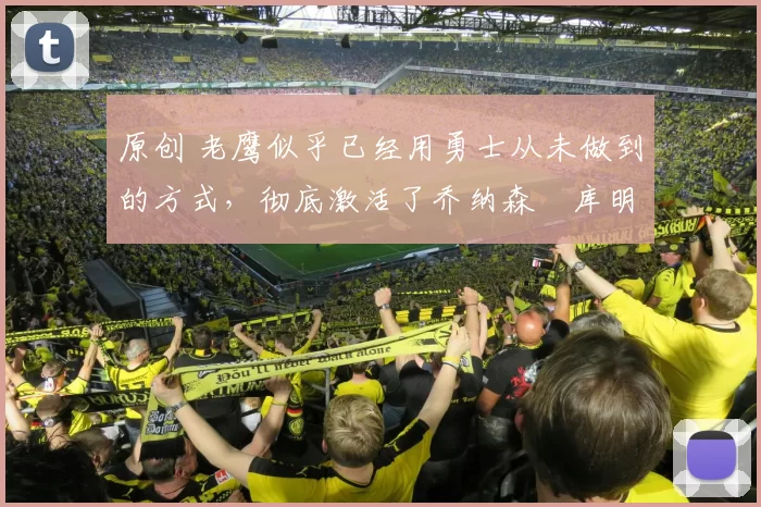 原创 老鹰似乎已经用勇士从未做到的方式，彻底激活了乔纳森・库明加