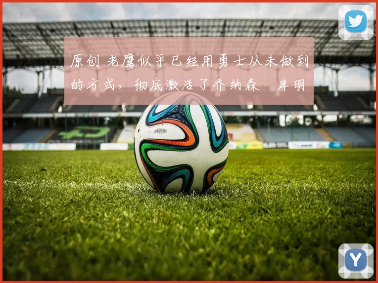 原创 老鹰似乎已经用勇士从未做到的方式,彻底激活了乔纳森・库明加