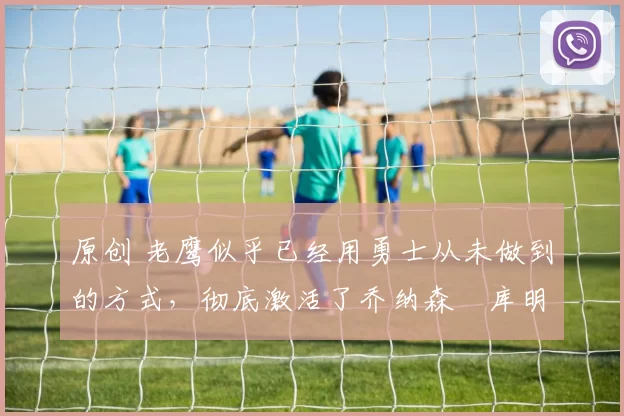 原创 老鹰似乎已经用勇士从未做到的方式,彻底激活了乔纳森・库明加