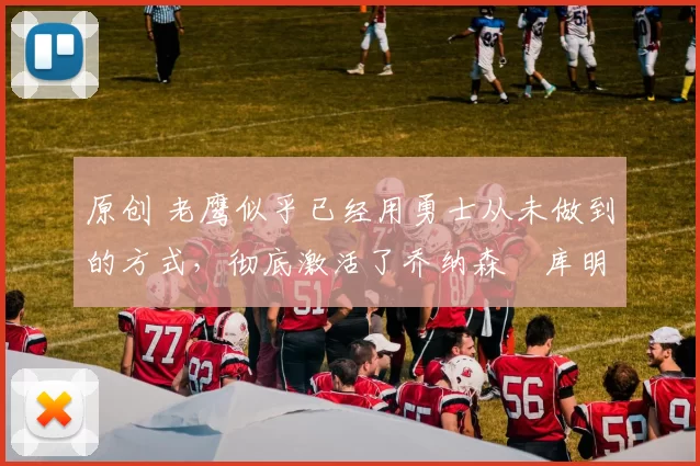 原创 老鹰似乎已经用勇士从未做到的方式，彻底激活了乔纳森・库明加