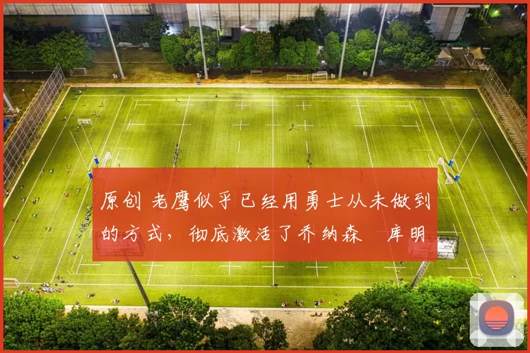 原创 老鹰似乎已经用勇士从未做到的方式，彻底激活了乔纳森・库明加