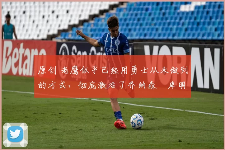 原创 老鹰似乎已经用勇士从未做到的方式,彻底激活了乔纳森・库明加